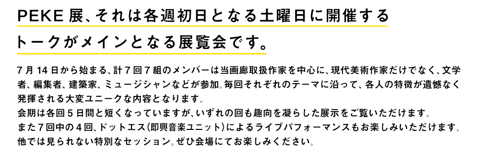 PEKE展、それは各週初日となる土曜日に開催するトークがメインとなる展覧会です。