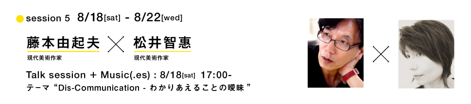 session 5  8/18[sat] - 8/22[wed]藤本由起夫x松井智恵